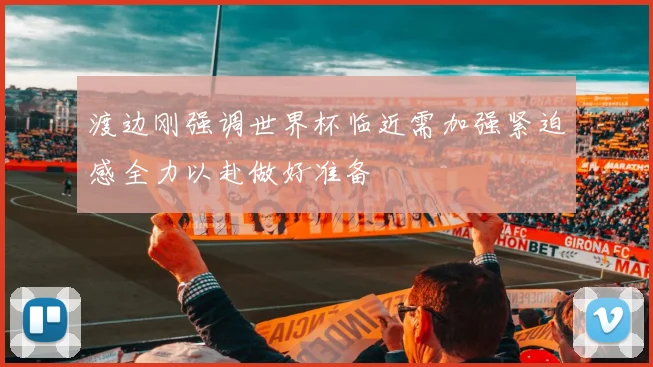 渡边刚强调世界杯临近需加强紧迫感全力以赴做好准备