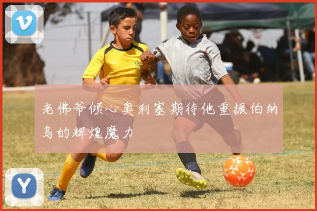 老佛爷倾心奥利塞期待他重振伯纳乌的辉煌魔力