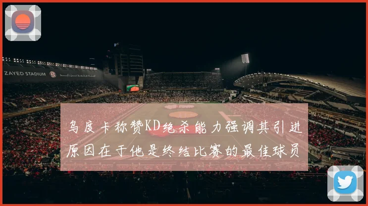 乌度卡称赞KD绝杀能力强调其引进原因在于他是终结比赛的最佳球员