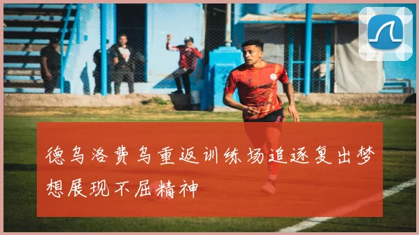 德乌洛费乌重返训练场追逐复出梦想展现不屈精神