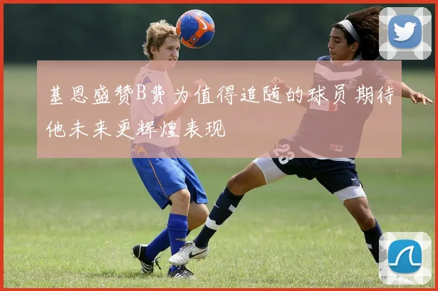 基恩盛赞B费为值得追随的球员期待他未来更辉煌表现