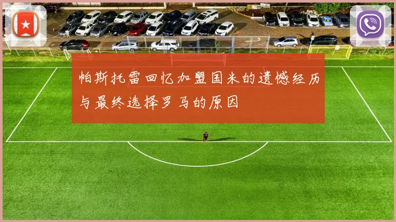 帕斯托雷回忆加盟国米的遗憾经历与最终选择罗马的原因