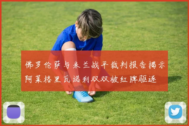 佛罗伦萨与米兰战平裁判报告揭示阿莱格里瓦诺利双双被红牌驱逐