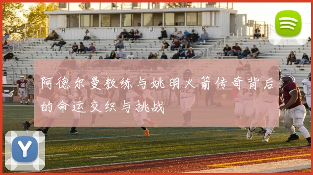 阿德尔曼教练与姚明火箭传奇背后的命运交织与挑战