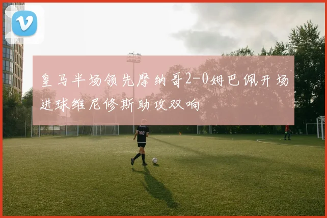皇马半场领先摩纳哥2-0姆巴佩开场进球维尼修斯助攻双响