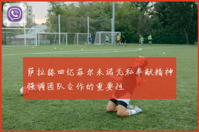 萨拉赫回忆菲尔米诺无私奉献精神强调团队合作的重要性