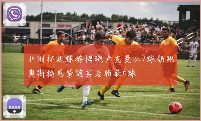 非洲杯进球榜揭晓卢克曼以7球领跑奥斯梅恩紧随其后斩获6球