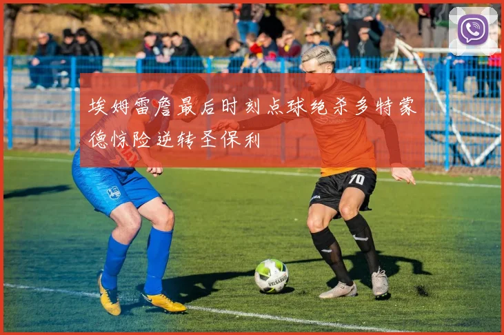 埃姆雷詹最后时刻点球绝杀多特蒙德惊险逆转圣保利