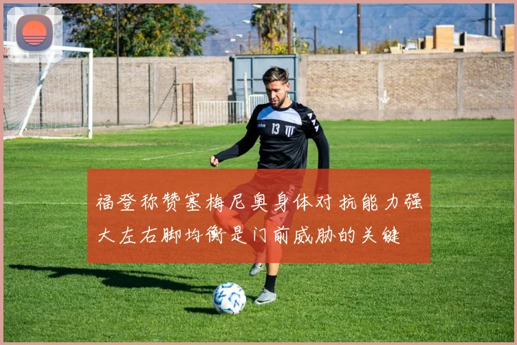 福登称赞塞梅尼奥身体对抗能力强大左右脚均衡是门前威胁的关键