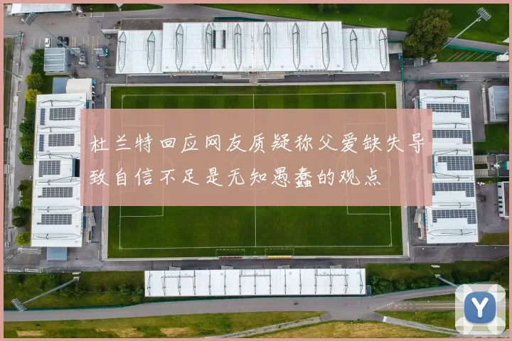 杜兰特回应网友质疑称父爱缺失导致自信不足是无知愚蠢的观点