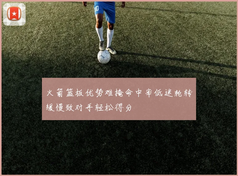 火箭篮板优势难掩命中率低迷轮转缓慢致对手轻松得分