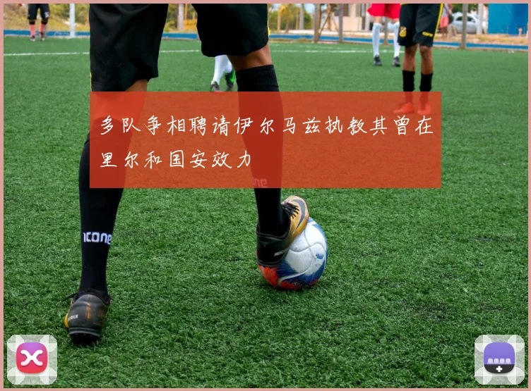 多队争相聘请伊尔马兹执教其曾在里尔和国安效力