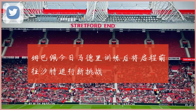 姆巴佩今日马德里训练后将启程前往沙特进行新挑战