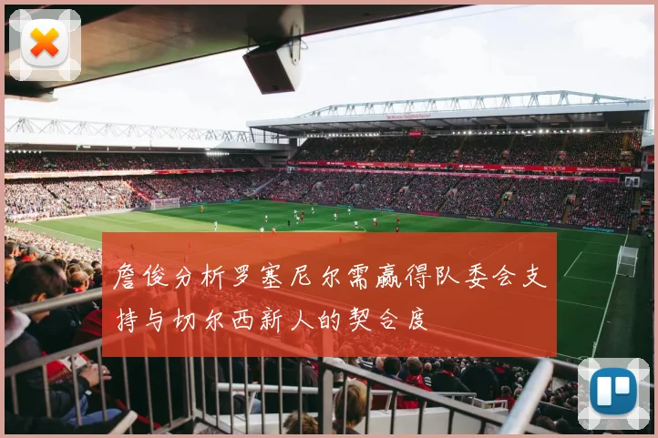 詹俊分析罗塞尼尔需赢得队委会支持与切尔西新人的契合度