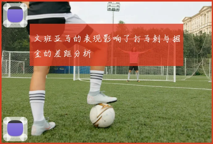 文班亚马的表现影响了打马刺与掘金的差距分析