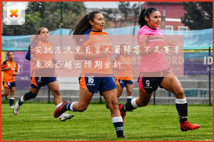 安托万沃克直言火箭阵容不足赛季表现已超出预期分析