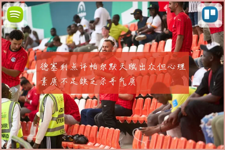 德塞利点评帕尔默天赋出众但心理素质不足缺乏杀手气质