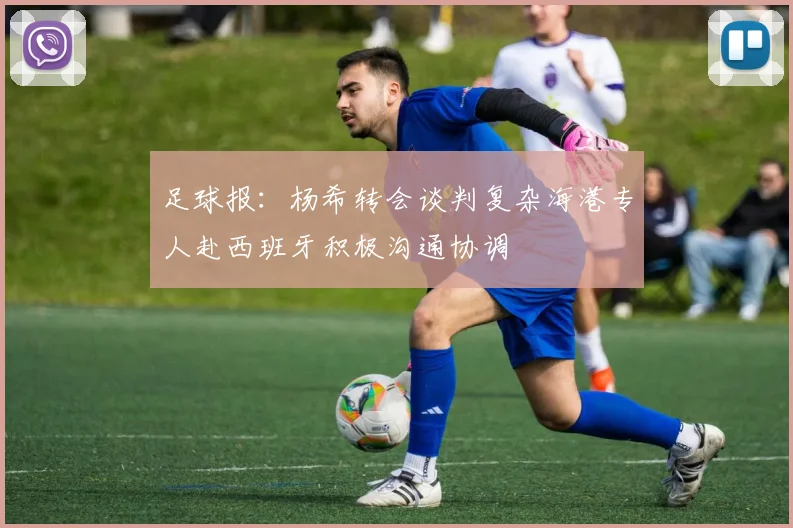 足球报：杨希转会谈判复杂海港专人赴西班牙积极沟通协调