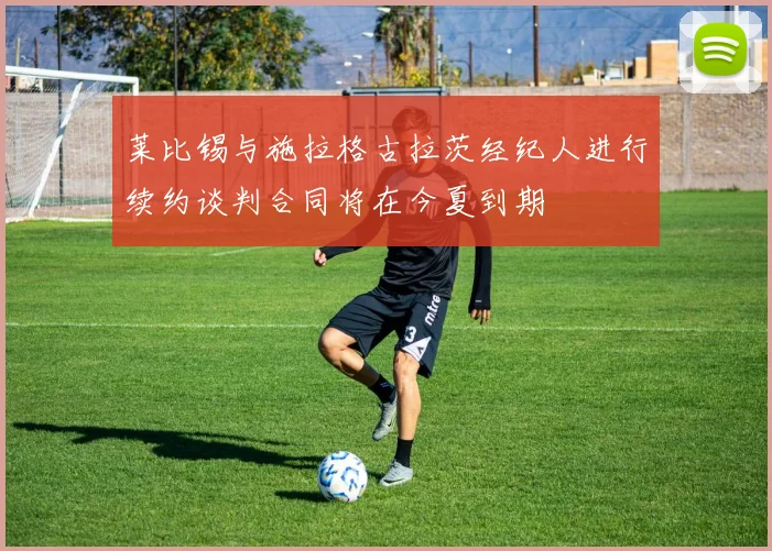莱比锡与施拉格古拉茨经纪人进行续约谈判合同将在今夏到期